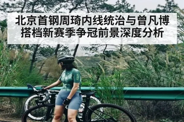 北京首钢周琦内线统治与曾凡博搭档新赛季争冠前景深度分析