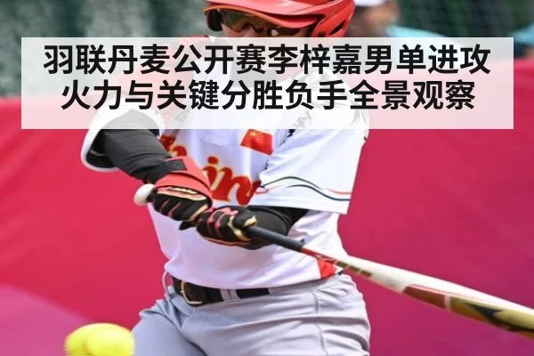 羽联丹麦公开赛李梓嘉男单进攻火力与关键分胜负手全景观察