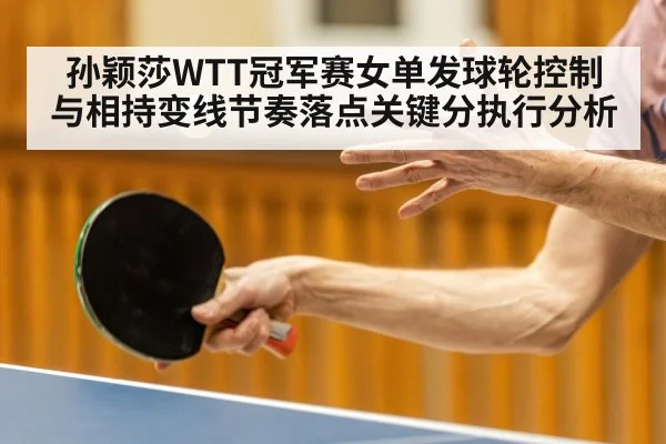 孙颖莎WTT冠军赛女单发球轮控制与相持变线节奏落点关键分执行分析