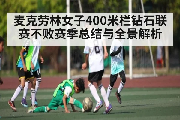 麦克劳林女子400米栏钻石联赛不败赛季总结与全景解析