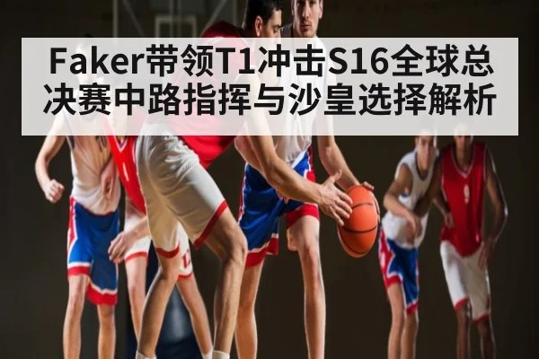 Faker带领T1冲击S16全球总决赛中路指挥与沙皇选择解析
